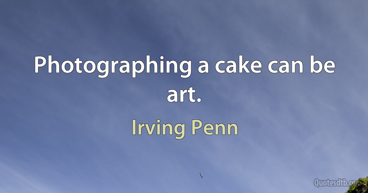 Photographing a cake can be art. (Irving Penn)