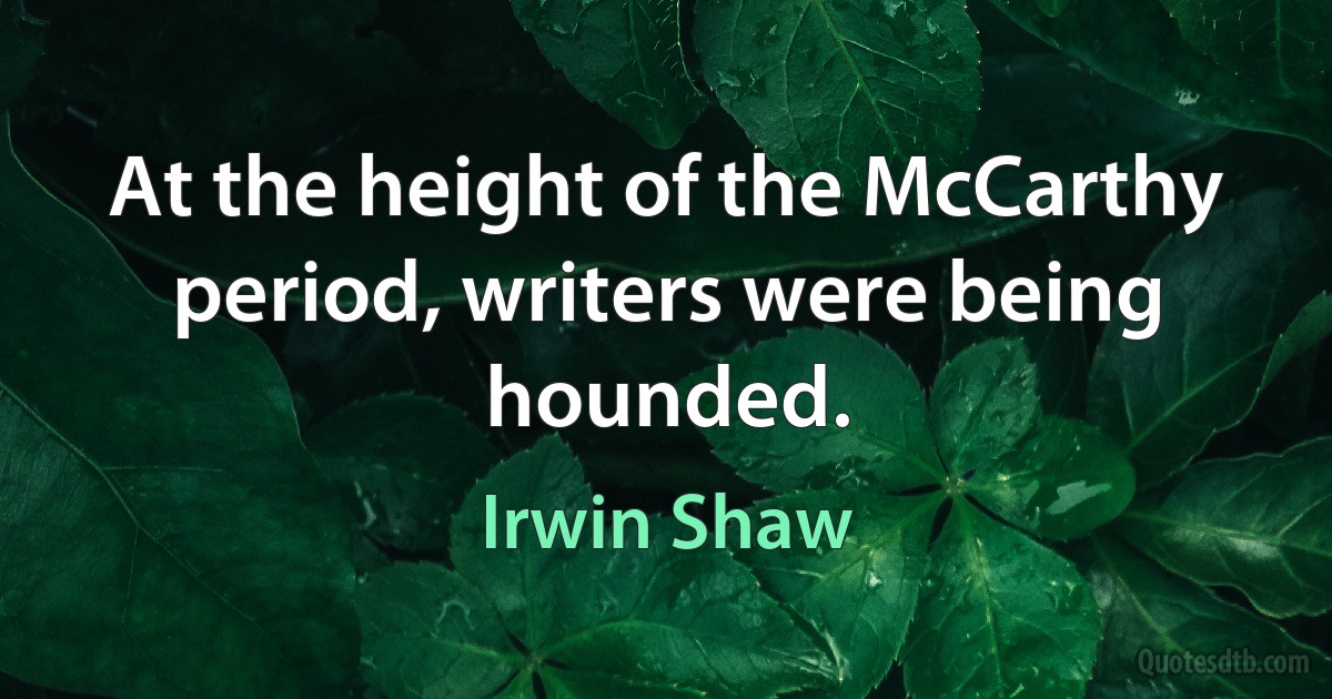 At the height of the McCarthy period, writers were being hounded. (Irwin Shaw)