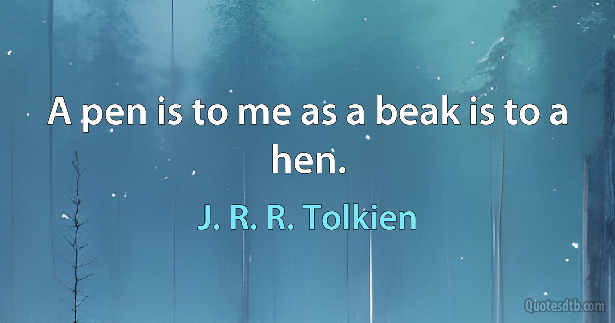 A pen is to me as a beak is to a hen. (J. R. R. Tolkien)