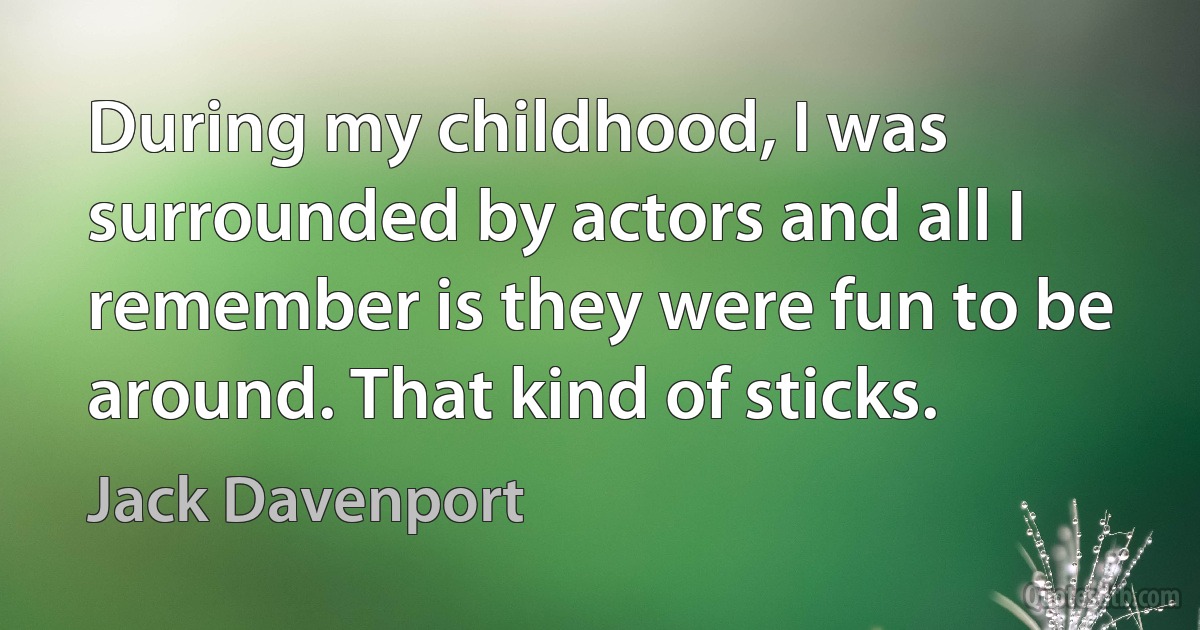 During my childhood, I was surrounded by actors and all I remember is they were fun to be around. That kind of sticks. (Jack Davenport)