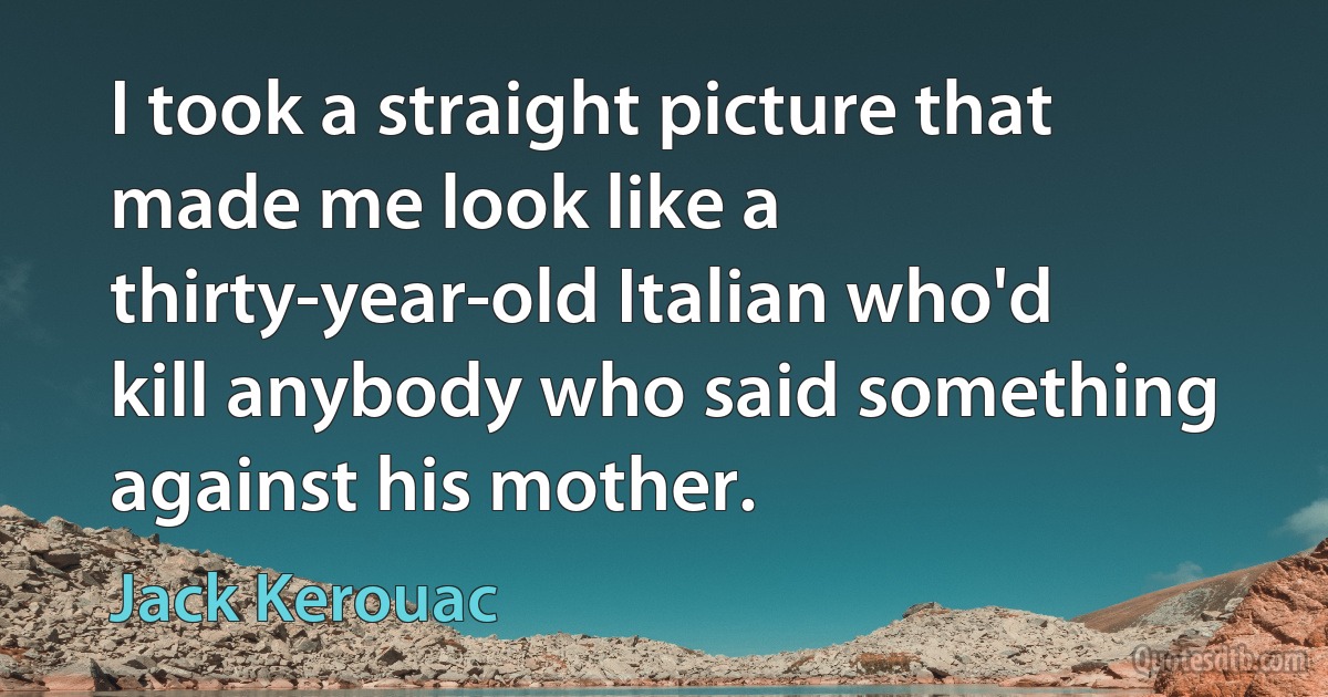 I took a straight picture that made me look like a thirty-year-old Italian who'd kill anybody who said something against his mother. (Jack Kerouac)