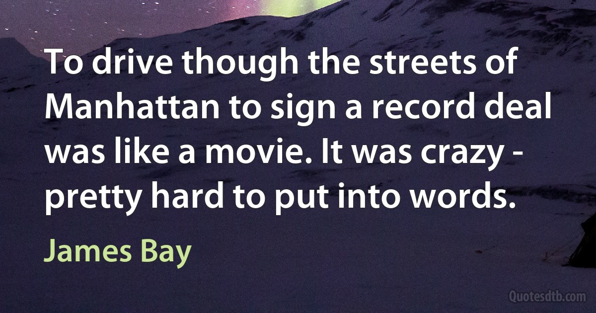 To drive though the streets of Manhattan to sign a record deal was like a movie. It was crazy - pretty hard to put into words. (James Bay)