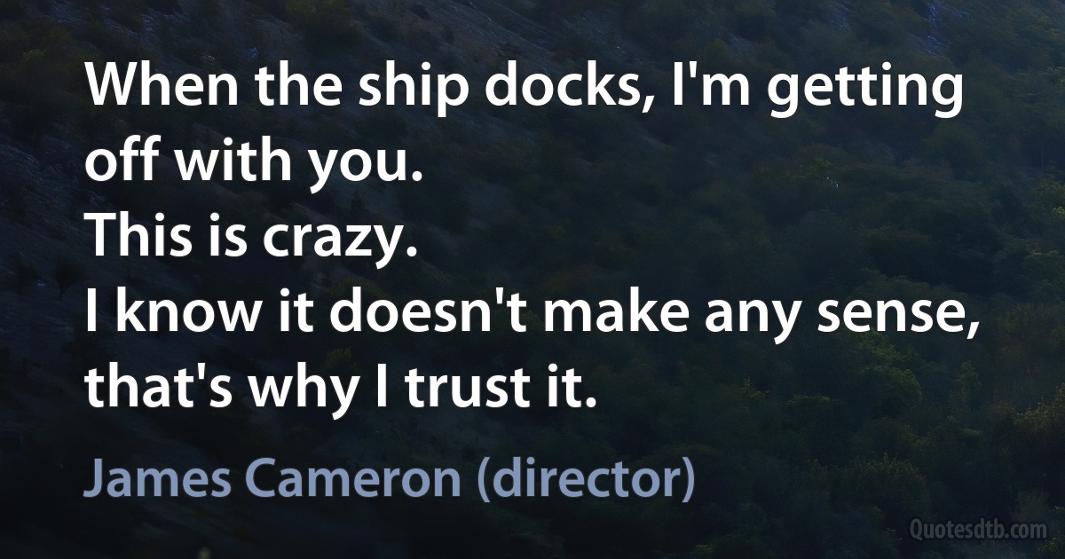 When the ship docks, I'm getting off with you.
This is crazy.
I know it doesn't make any sense, that's why I trust it. (James Cameron (director))