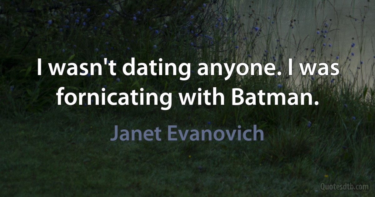 I wasn't dating anyone. I was fornicating with Batman. (Janet Evanovich)