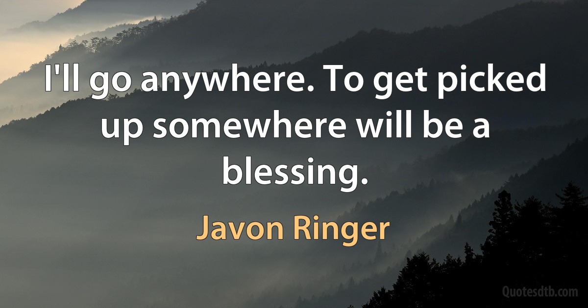 I'll go anywhere. To get picked up somewhere will be a blessing. (Javon Ringer)