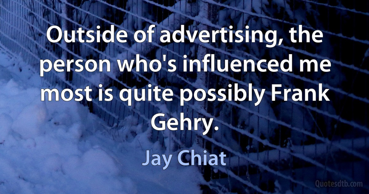 Outside of advertising, the person who's influenced me most is quite possibly Frank Gehry. (Jay Chiat)