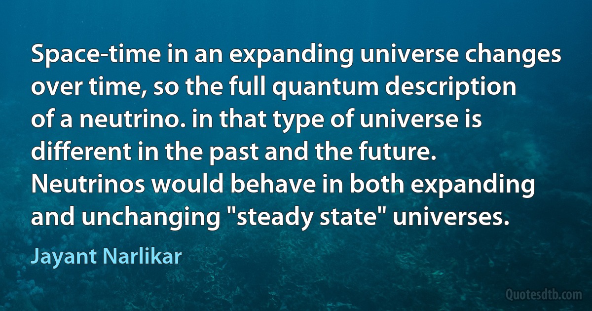 Space-time in an expanding universe changes over time, so the full quantum description of a neutrino. in that type of universe is different in the past and the future. Neutrinos would behave in both expanding and unchanging "steady state" universes. (Jayant Narlikar)