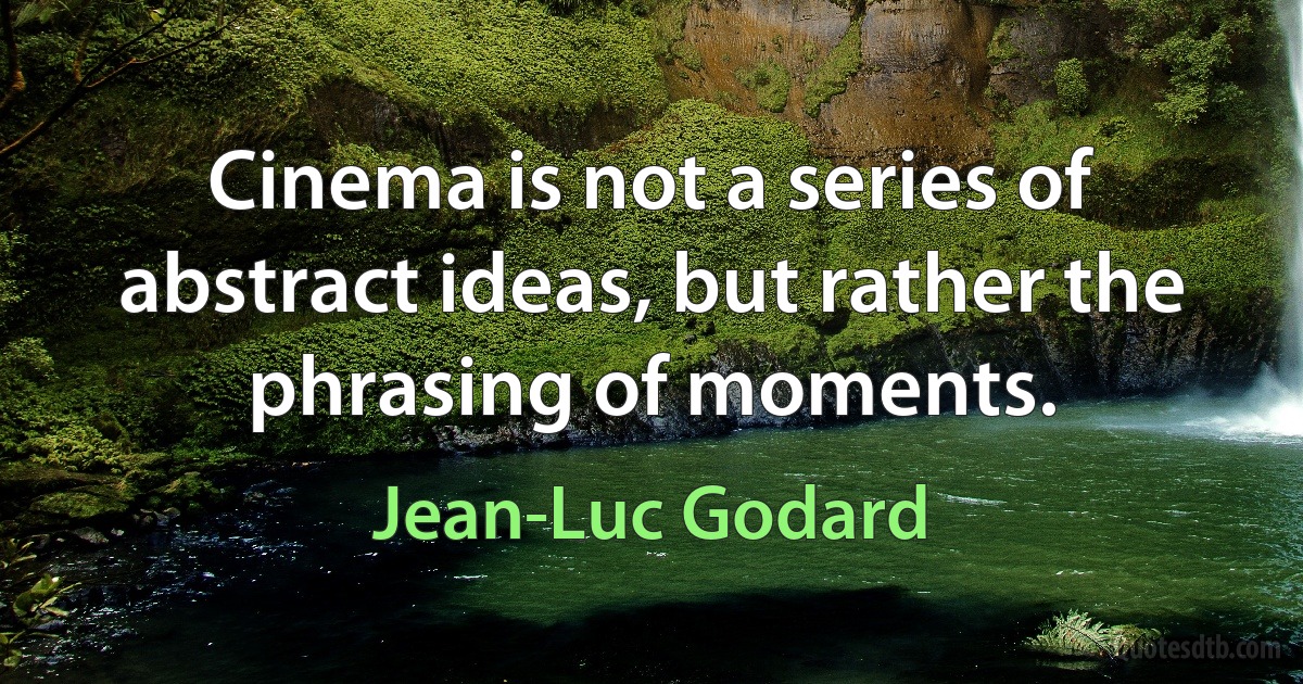 Cinema is not a series of abstract ideas, but rather the phrasing of moments. (Jean-Luc Godard)