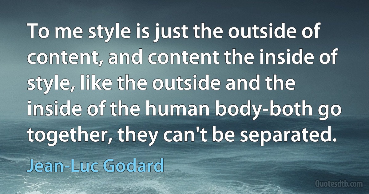 To me style is just the outside of content, and content the inside of style, like the outside and the inside of the human body-both go together, they can't be separated. (Jean-Luc Godard)