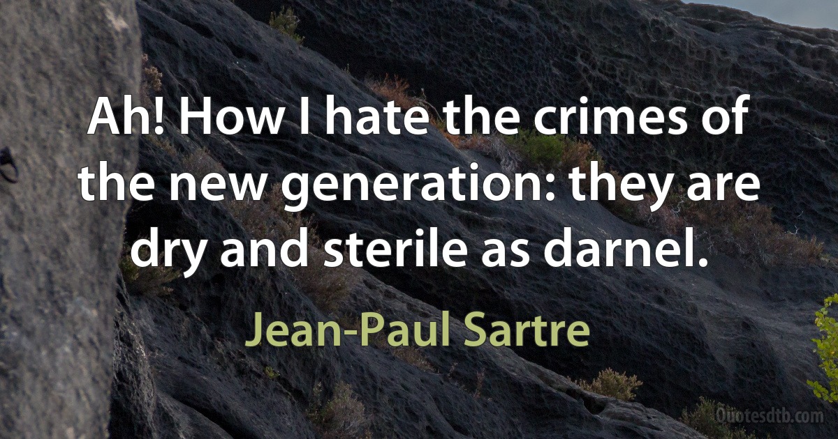 Ah! How I hate the crimes of the new generation: they are dry and sterile as darnel. (Jean-Paul Sartre)