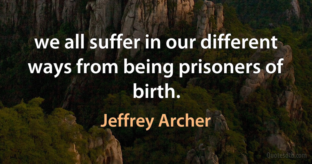 we all suffer in our different ways from being prisoners of birth. (Jeffrey Archer)