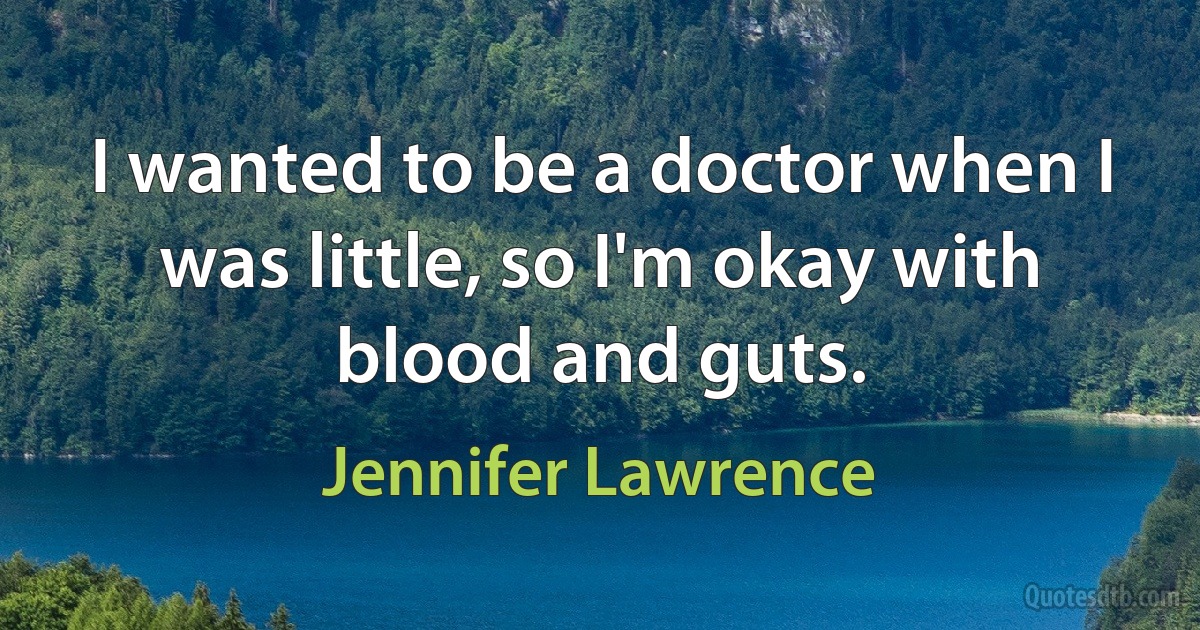 I wanted to be a doctor when I was little, so I'm okay with blood and guts. (Jennifer Lawrence)