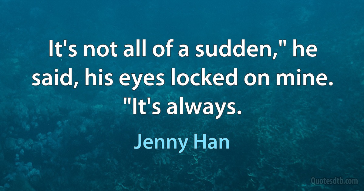 It's not all of a sudden," he said, his eyes locked on mine. "It's always. (Jenny Han)