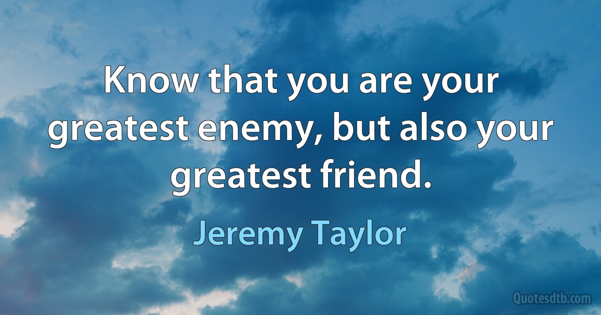 Know that you are your greatest enemy, but also your greatest friend. (Jeremy Taylor)