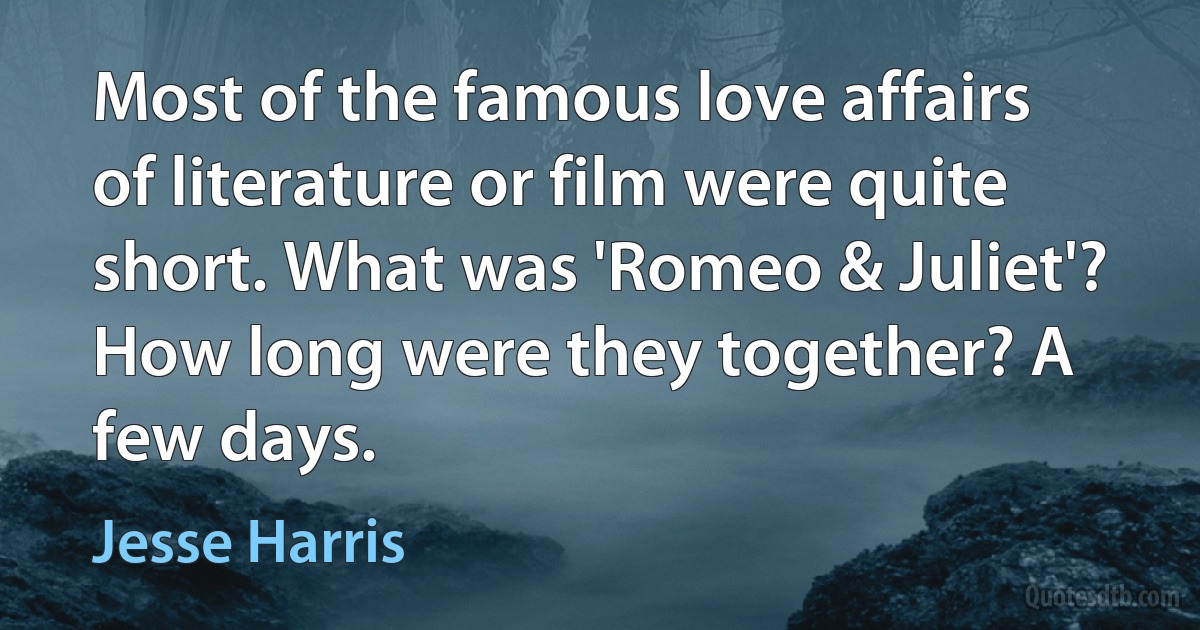 Most of the famous love affairs of literature or film were quite short. What was 'Romeo & Juliet'? How long were they together? A few days. (Jesse Harris)