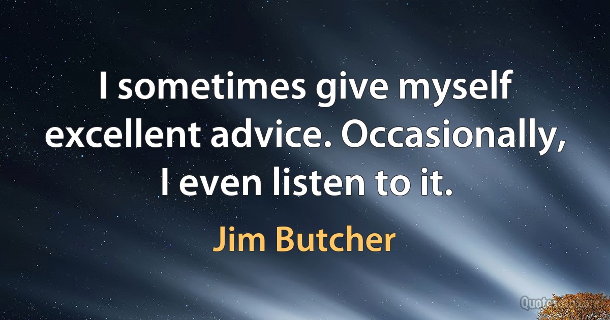 I sometimes give myself excellent advice. Occasionally, I even listen to it. (Jim Butcher)