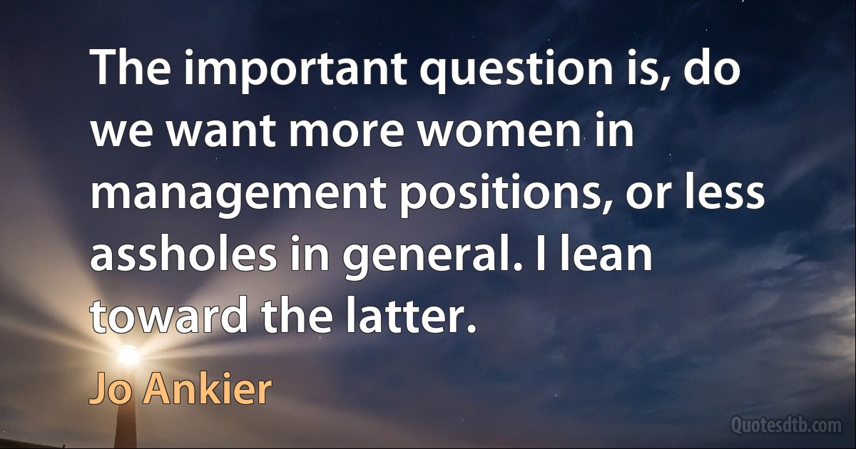 The important question is, do we want more women in management positions, or less assholes in general. I lean toward the latter. (Jo Ankier)