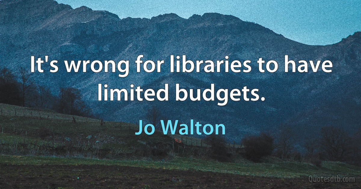 It's wrong for libraries to have limited budgets. (Jo Walton)