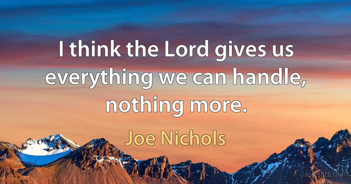 I think the Lord gives us everything we can handle, nothing more. (Joe Nichols)