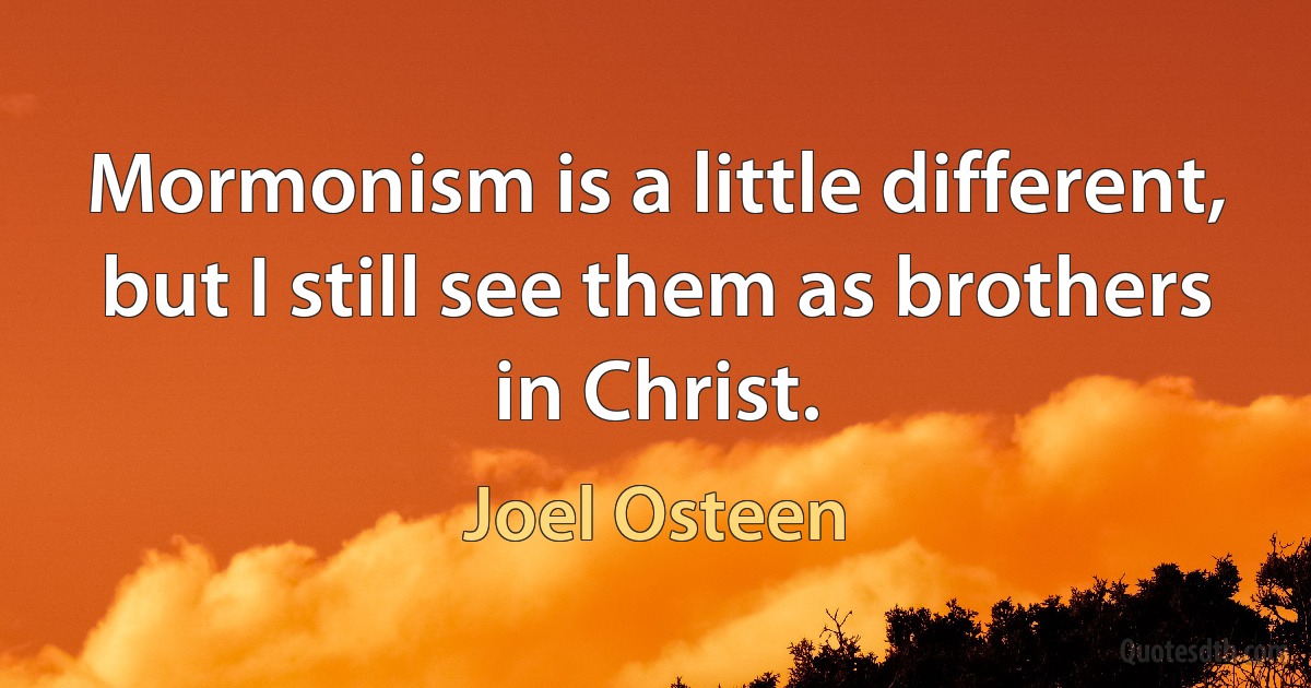 Mormonism is a little different, but I still see them as brothers in Christ. (Joel Osteen)