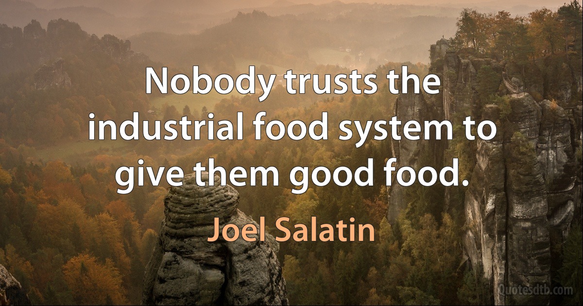 Nobody trusts the industrial food system to give them good food. (Joel Salatin)