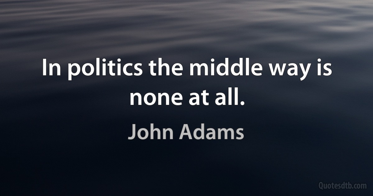 In politics the middle way is none at all. (John Adams)