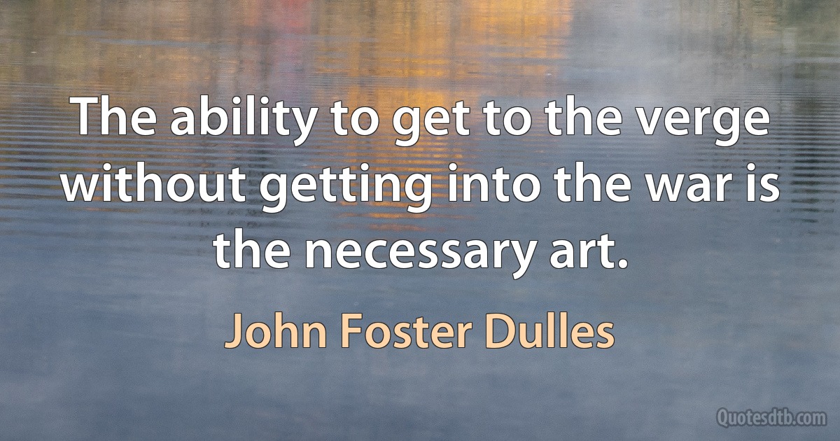 The ability to get to the verge without getting into the war is the necessary art. (John Foster Dulles)