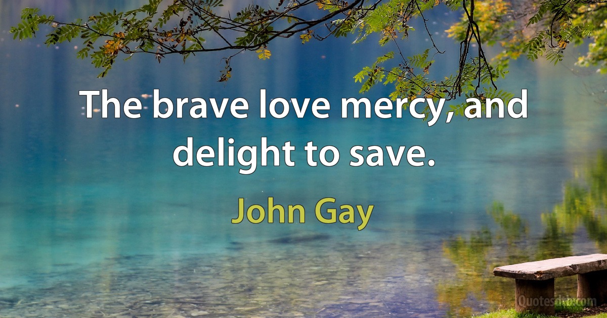 The brave love mercy, and delight to save. (John Gay)