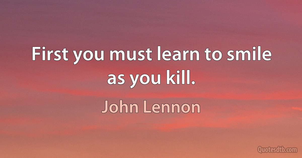 First you must learn to smile as you kill. (John Lennon)