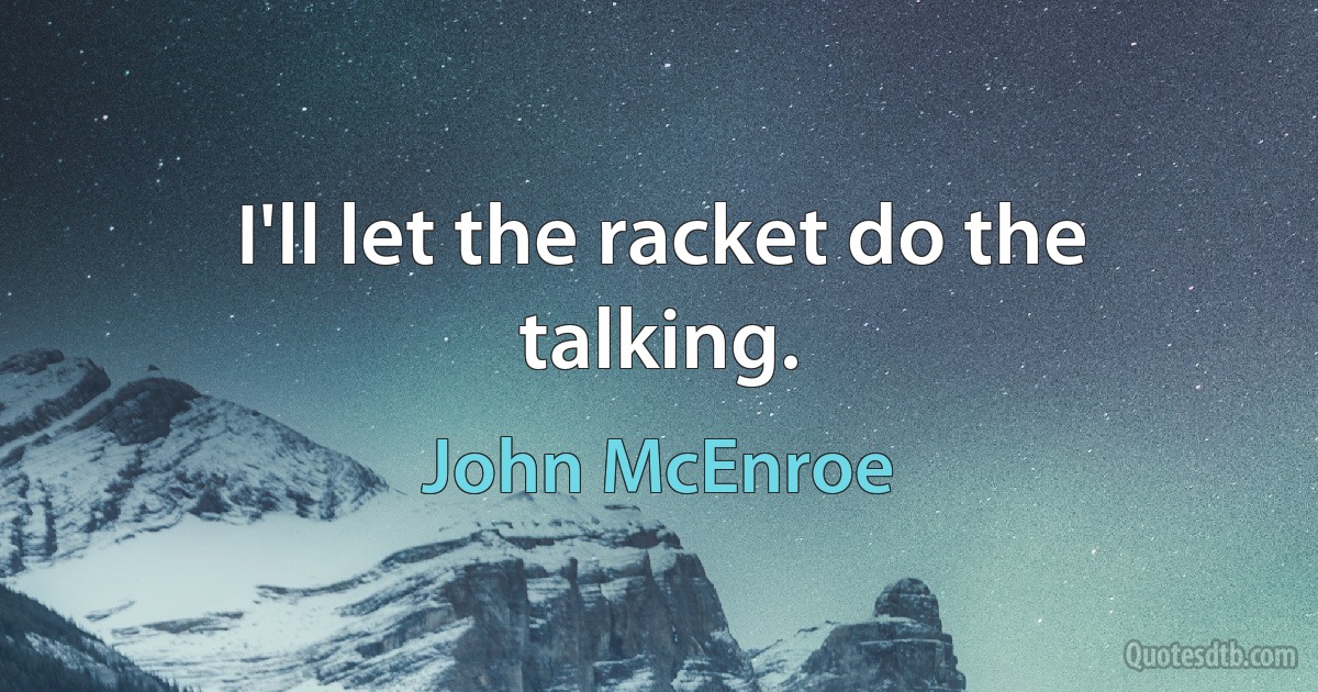 I'll let the racket do the talking. (John McEnroe)