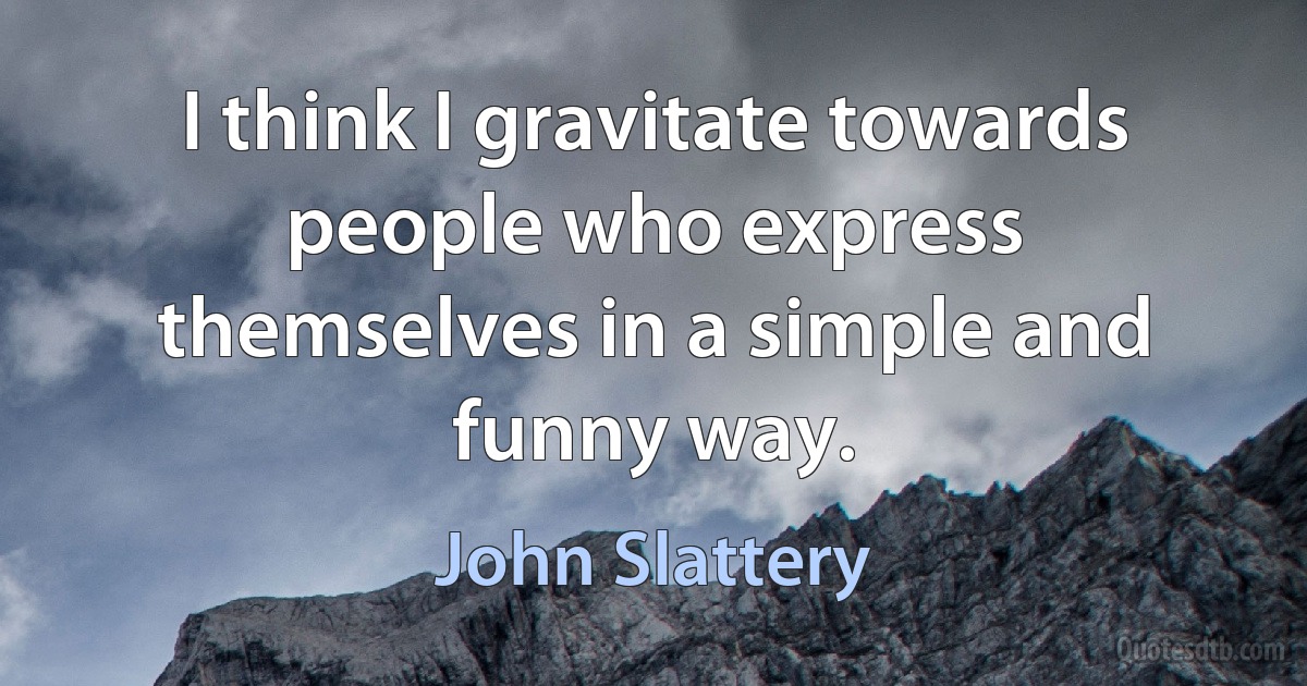 I think I gravitate towards people who express themselves in a simple and funny way. (John Slattery)