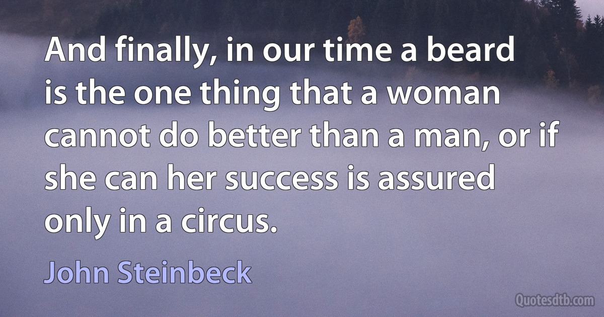 And finally, in our time a beard is the one thing that a woman cannot do better than a man, or if she can her success is assured only in a circus. (John Steinbeck)