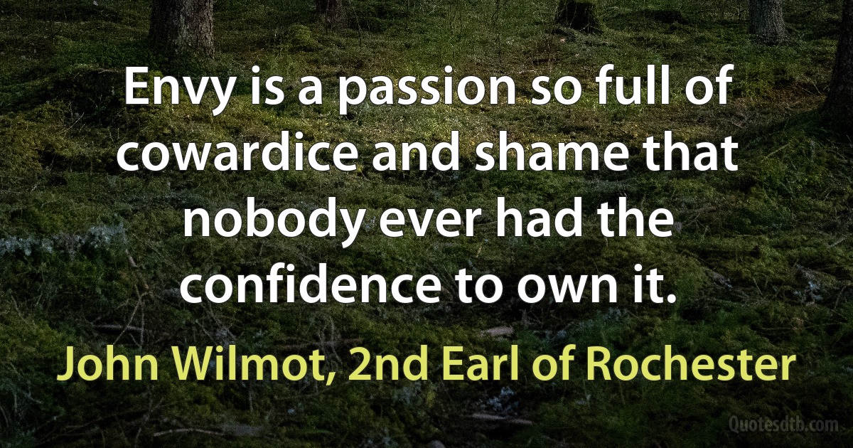 Envy is a passion so full of cowardice and shame that nobody ever had the confidence to own it. (John Wilmot, 2nd Earl of Rochester)