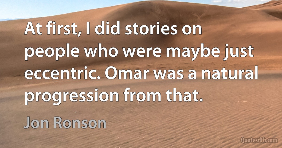 At first, I did stories on people who were maybe just eccentric. Omar was a natural progression from that. (Jon Ronson)