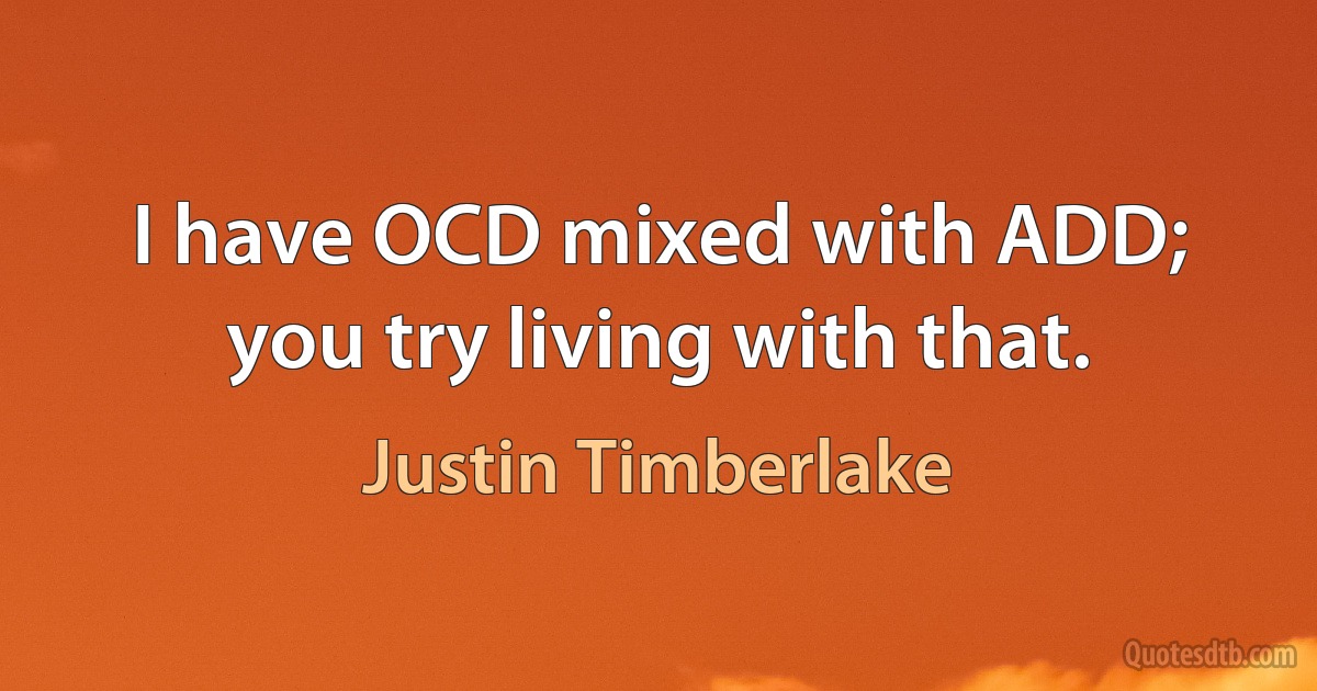 I have OCD mixed with ADD; you try living with that. (Justin Timberlake)