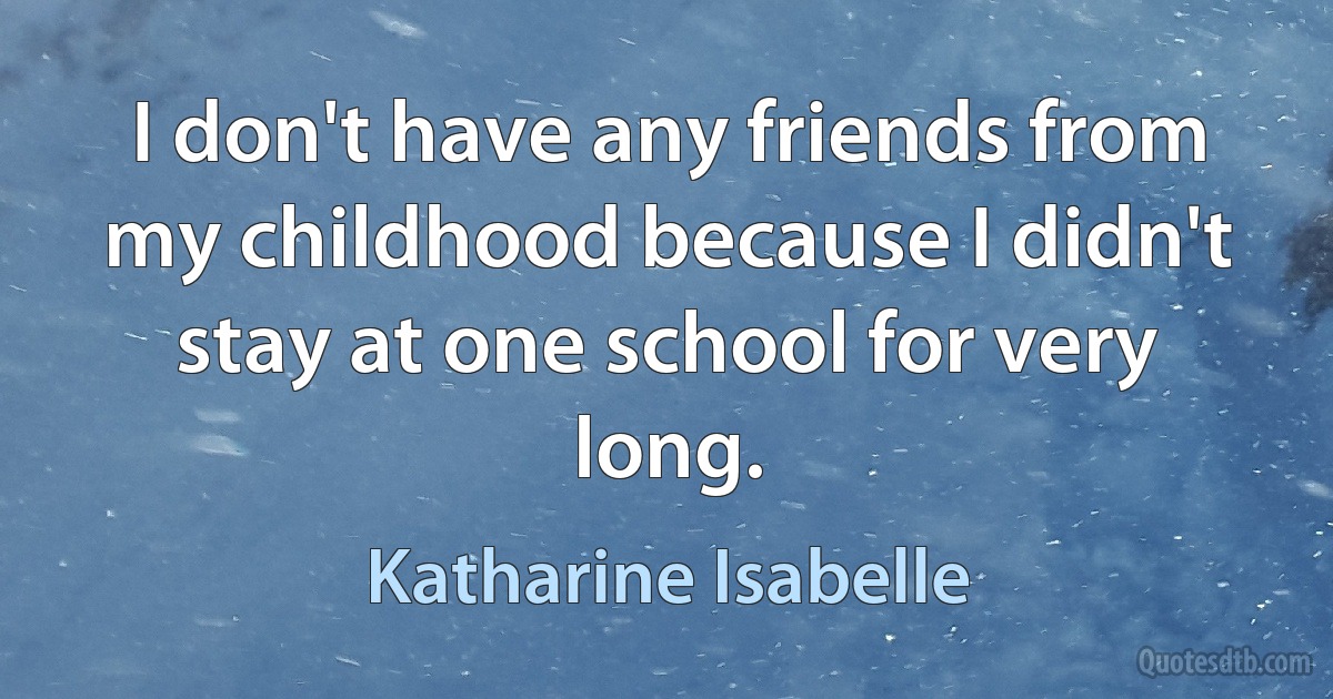 I don't have any friends from my childhood because I didn't stay at one school for very long. (Katharine Isabelle)