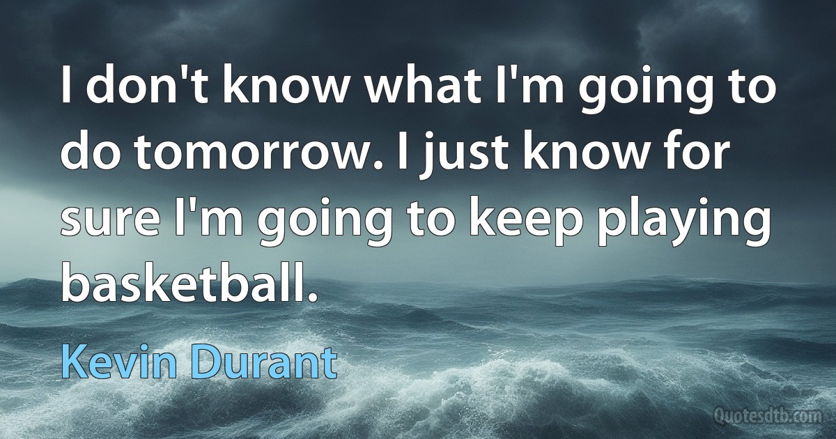 I don't know what I'm going to do tomorrow. I just know for sure I'm going to keep playing basketball. (Kevin Durant)