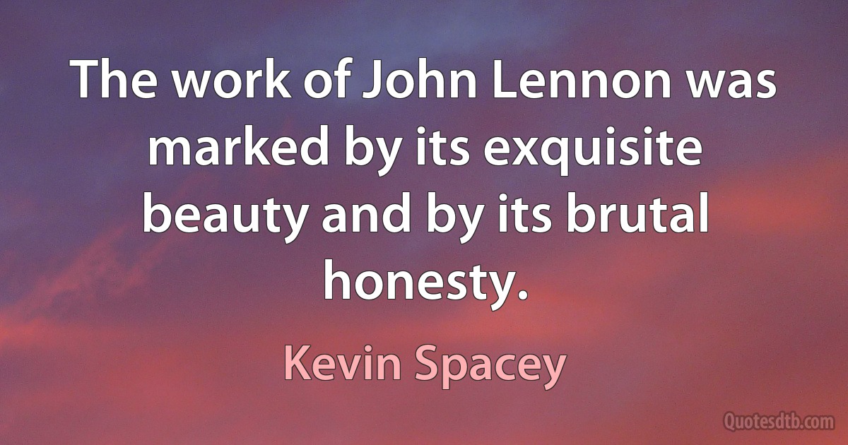 The work of John Lennon was marked by its exquisite beauty and by its brutal honesty. (Kevin Spacey)