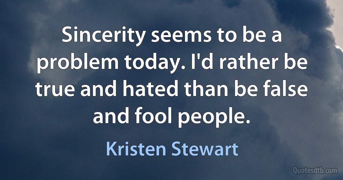 Sincerity seems to be a problem today. I'd rather be true and hated than be false and fool people. (Kristen Stewart)