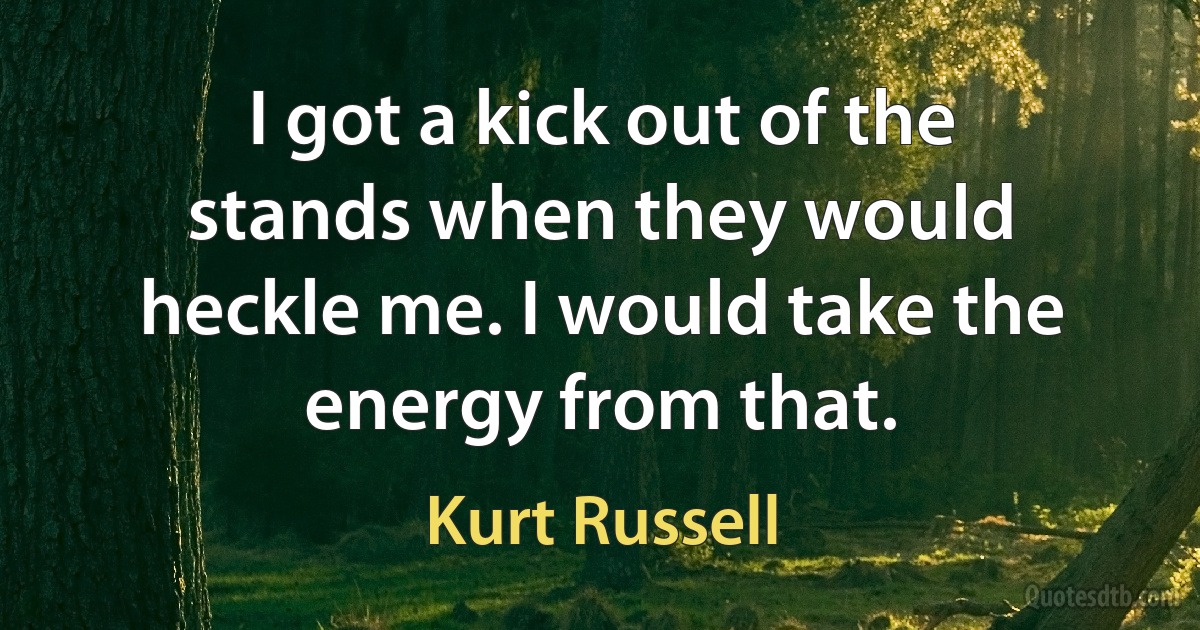 I got a kick out of the stands when they would heckle me. I would take the energy from that. (Kurt Russell)