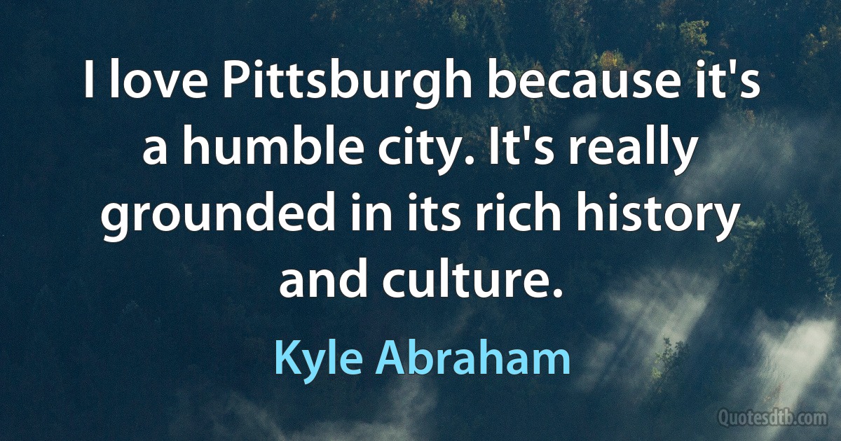 I love Pittsburgh because it's a humble city. It's really grounded in its rich history and culture. (Kyle Abraham)