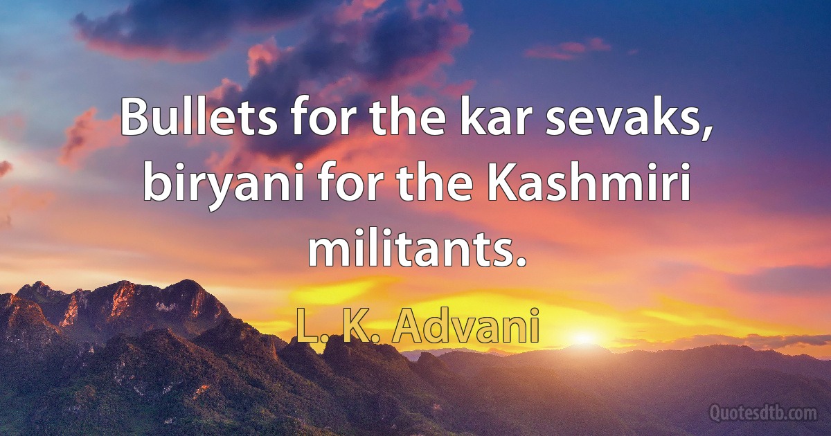 Bullets for the kar sevaks, biryani for the Kashmiri militants. (L. K. Advani)