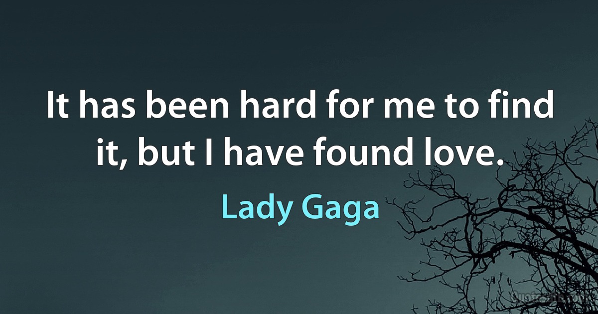 It has been hard for me to find it, but I have found love. (Lady Gaga)