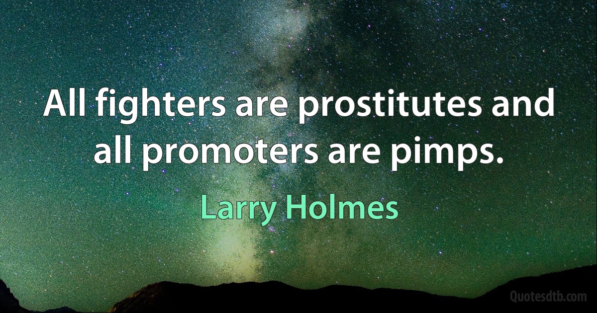 All fighters are prostitutes and all promoters are pimps. (Larry Holmes)