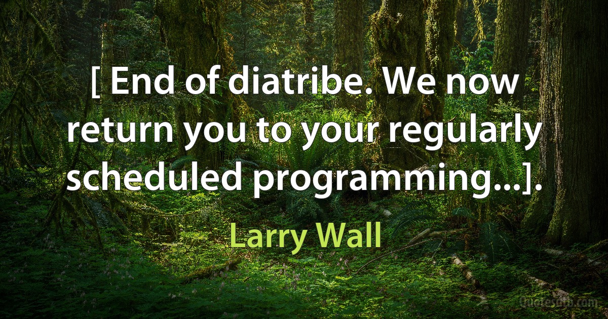 [ End of diatribe. We now return you to your regularly scheduled programming...]. (Larry Wall)