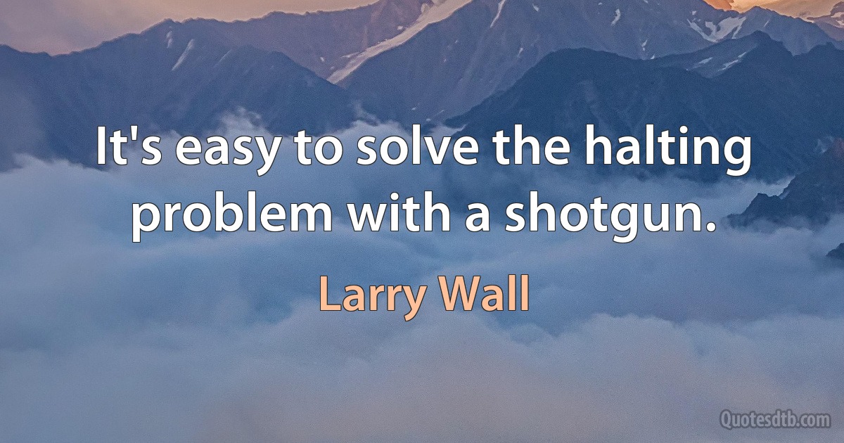 It's easy to solve the halting problem with a shotgun. (Larry Wall)