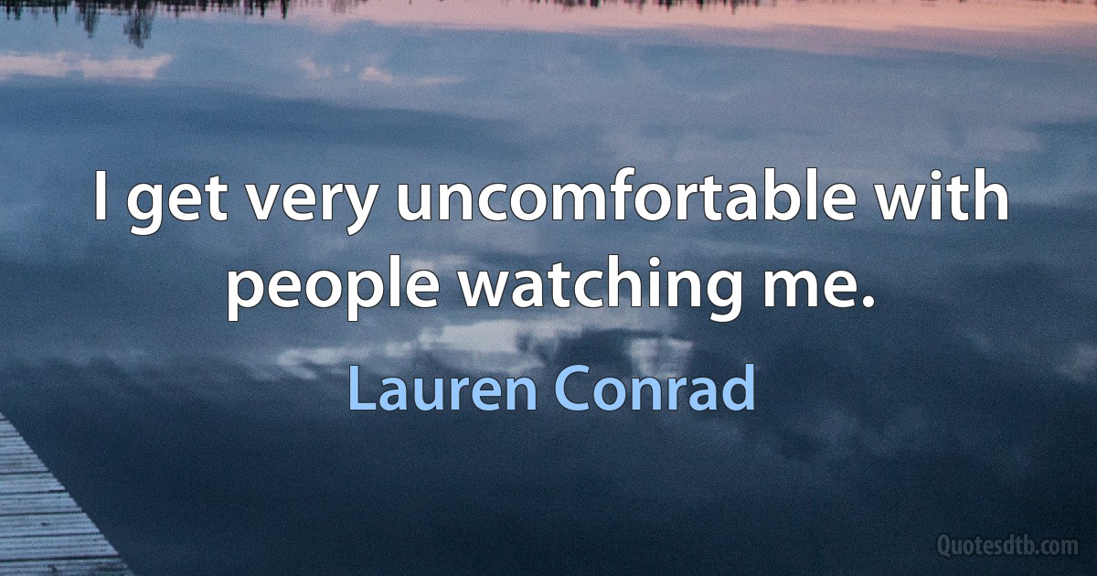 I get very uncomfortable with people watching me. (Lauren Conrad)