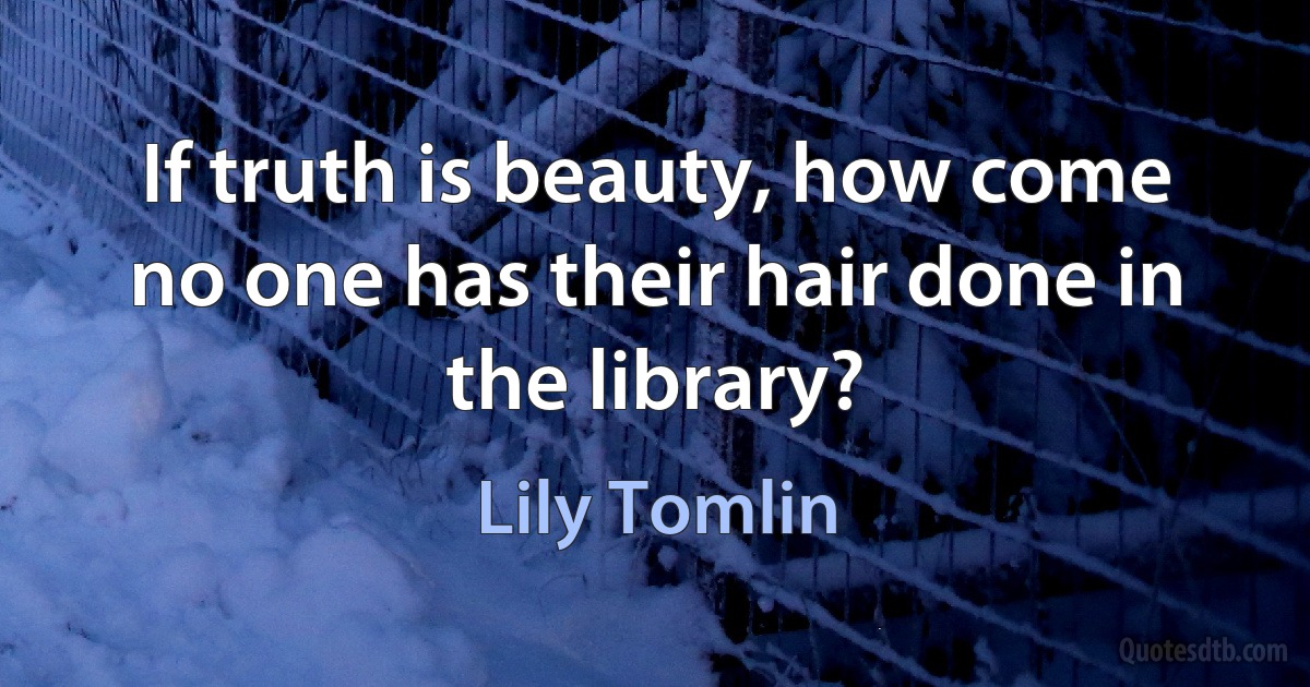 If truth is beauty, how come no one has their hair done in the library? (Lily Tomlin)