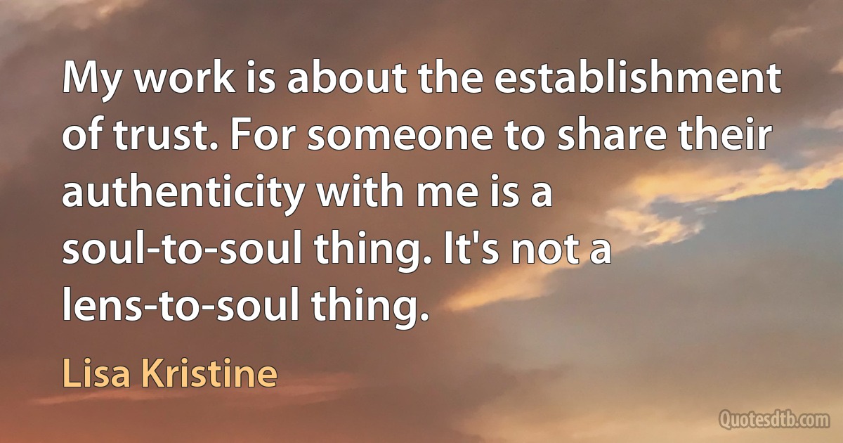 My work is about the establishment of trust. For someone to share their authenticity with me is a soul-to-soul thing. It's not a lens-to-soul thing. (Lisa Kristine)