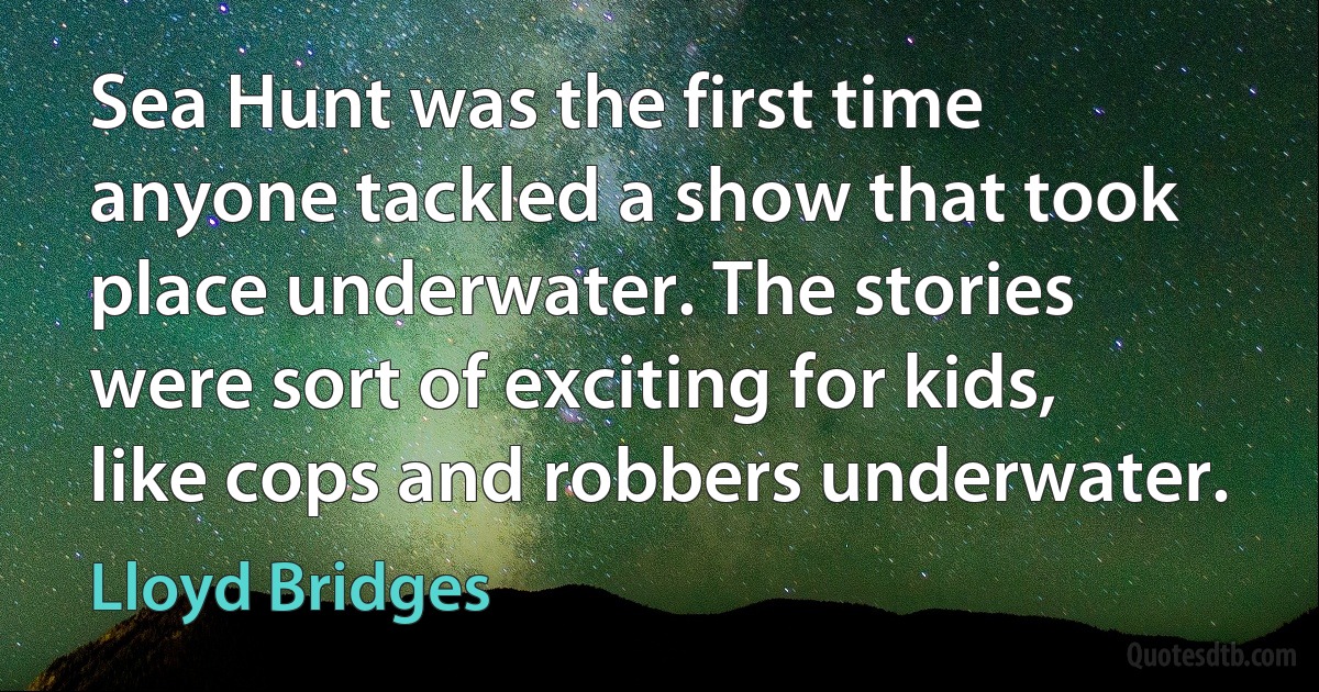 Sea Hunt was the first time anyone tackled a show that took place underwater. The stories were sort of exciting for kids, like cops and robbers underwater. (Lloyd Bridges)